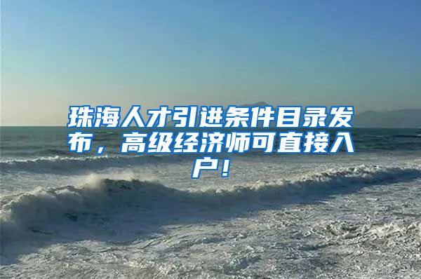 珠海人才引进条件目录发布，高级经济师可直接入户！