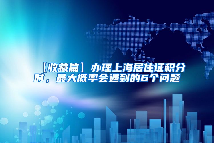【收藏篇】办理上海居住证积分时，最大概率会遇到的6个问题