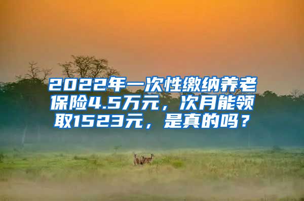 2022年一次性缴纳养老保险4.5万元，次月能领取1523元，是真的吗？