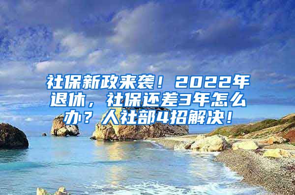 社保新政来袭！2022年退休，社保还差3年怎么办？人社部4招解决！