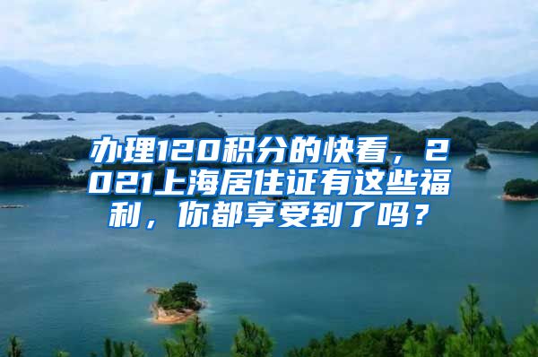 办理120积分的快看，2021上海居住证有这些福利，你都享受到了吗？