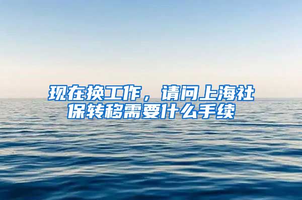 现在换工作，请问上海社保转移需要什么手续