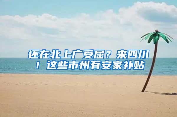 还在北上广受屈？来四川！这些市州有安家补贴