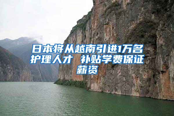 日本将从越南引进1万名护理人才 补贴学费保证薪资