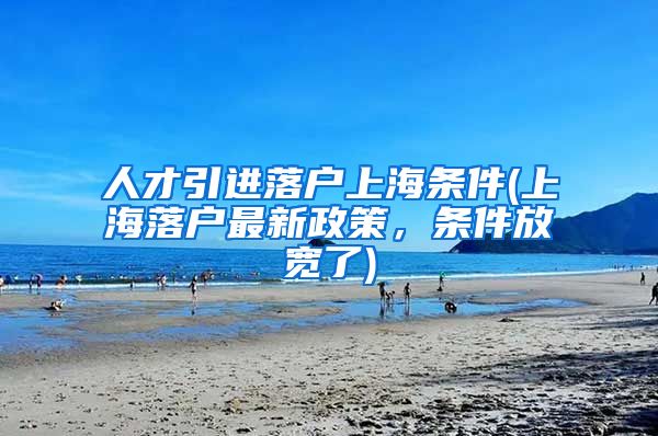人才引进落户上海条件(上海落户最新政策，条件放宽了)