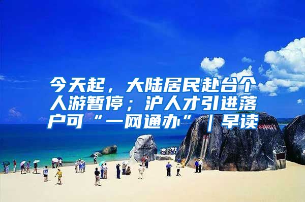 今天起，大陆居民赴台个人游暂停；沪人才引进落户可“一网通办”｜早读
