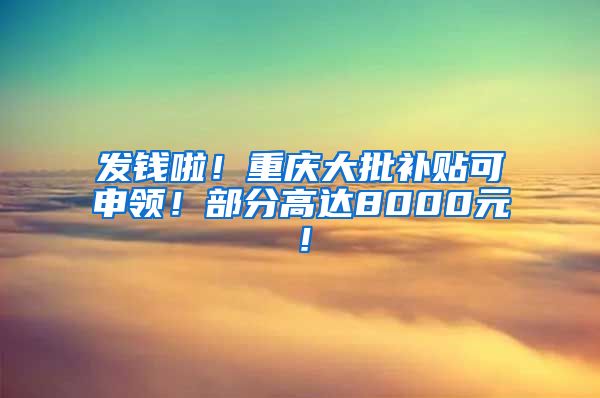 发钱啦！重庆大批补贴可申领！部分高达8000元！