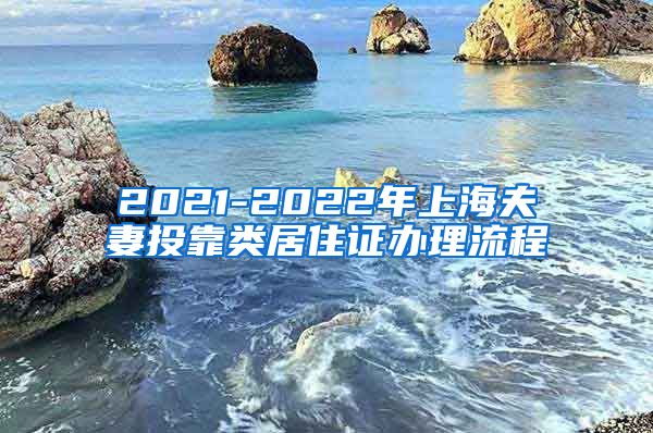 2021-2022年上海夫妻投靠类居住证办理流程