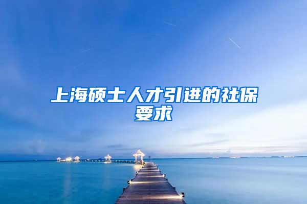 上海硕士人才引进的社保要求
