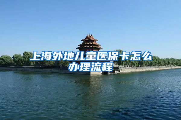 上海外地儿童医保卡怎么办理流程