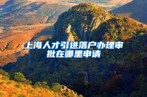 上海人才引进落户办理审批在哪里申请