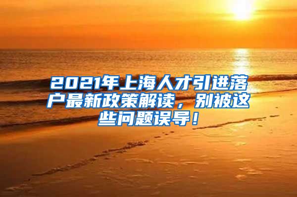 2021年上海人才引进落户最新政策解读，别被这些问题误导！