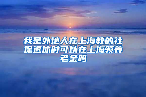 我是外地人在上海教的社保退休时可以在上海领养老金吗
