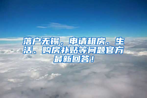 落户无锡，申请租房、生活、购房补贴等问题官方最新回答！