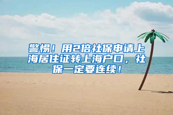 警惕！用2倍社保申请上海居住证转上海户口，社保一定要连续！