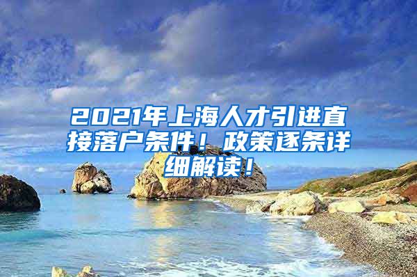 2021年上海人才引进直接落户条件！政策逐条详细解读！