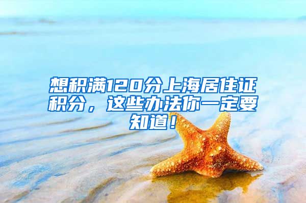 想积满120分上海居住证积分，这些办法你一定要知道！