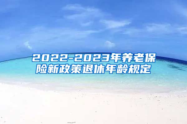 2022-2023年养老保险新政策退休年龄规定