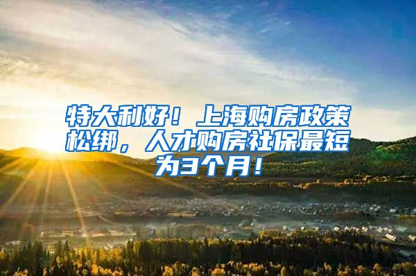 特大利好！上海购房政策松绑，人才购房社保最短为3个月！