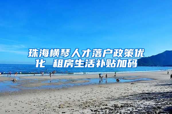 珠海横琴人才落户政策优化 租房生活补贴加码