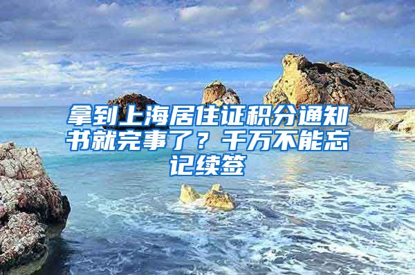 拿到上海居住证积分通知书就完事了？千万不能忘记续签