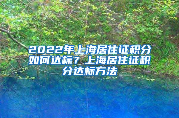 2022年上海居住证积分如何达标？上海居住证积分达标方法