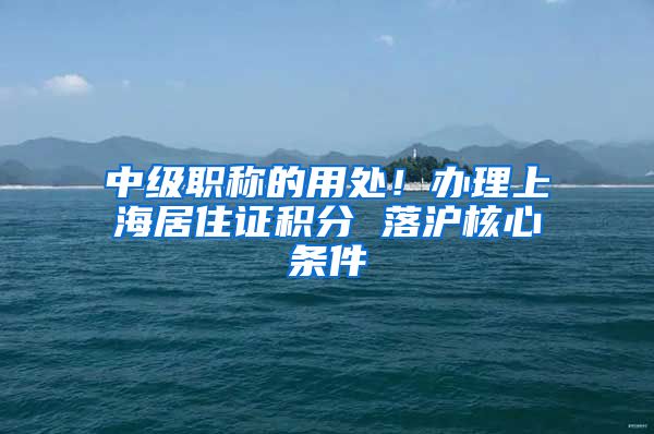 中级职称的用处！办理上海居住证积分 落沪核心条件