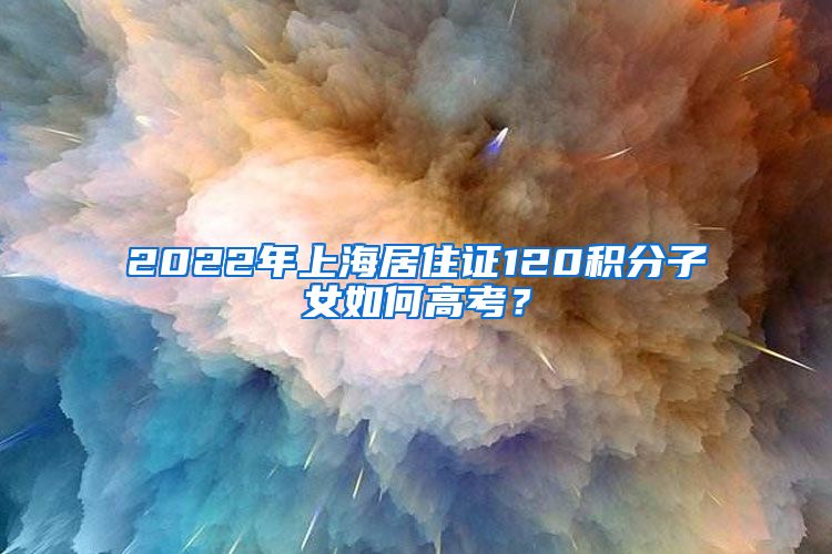 2022年上海居住证120积分子女如何高考？
