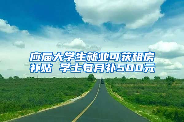 应届大学生就业可获租房补贴 学士每月补500元