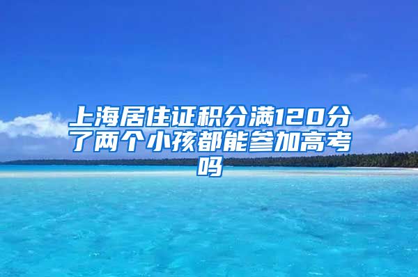 上海居住证积分满120分了两个小孩都能参加高考吗