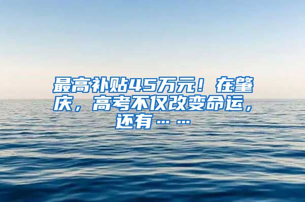 最高补贴45万元！在肇庆，高考不仅改变命运，还有……