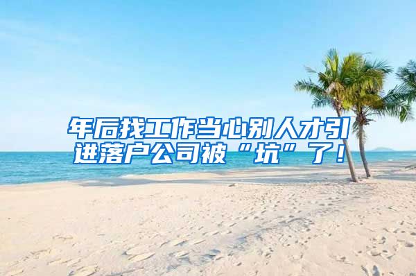 年后找工作当心别人才引进落户公司被“坑”了！