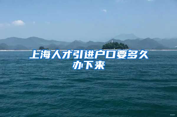 上海人才引进户口要多久办下来