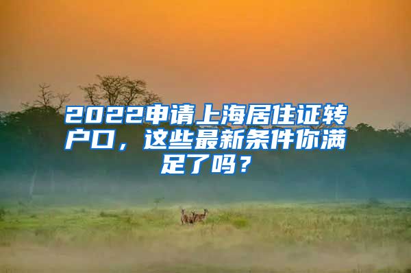 2022申请上海居住证转户口，这些最新条件你满足了吗？