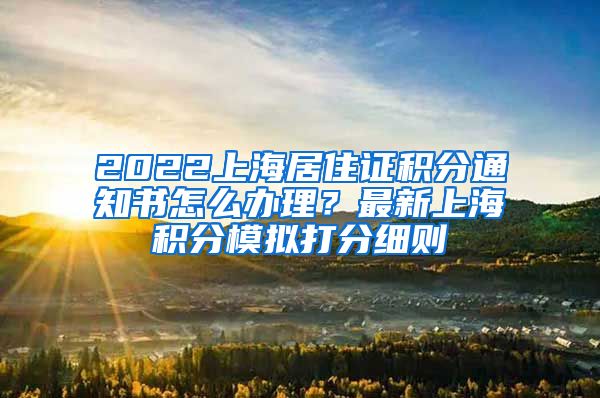 2022上海居住证积分通知书怎么办理？最新上海积分模拟打分细则