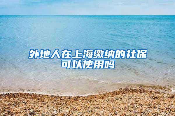 外地人在上海缴纳的社保可以使用吗