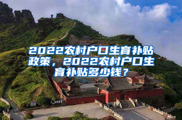 2022农村户口生育补贴政策，2022农村户口生育补贴多少钱？