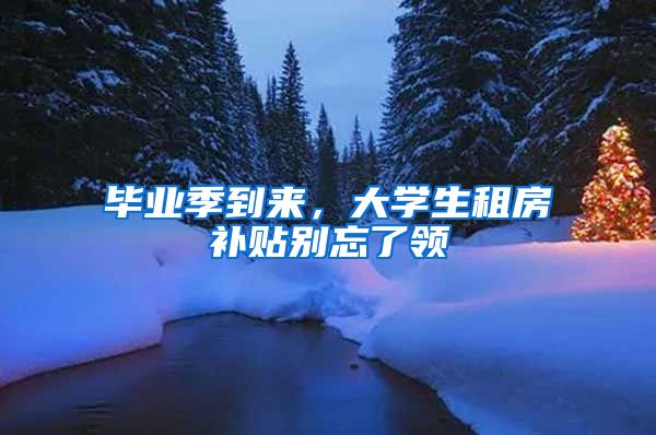 毕业季到来，大学生租房补贴别忘了领