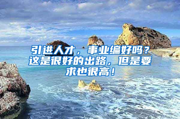 引进人才，事业编好吗？这是很好的出路，但是要求也很高！