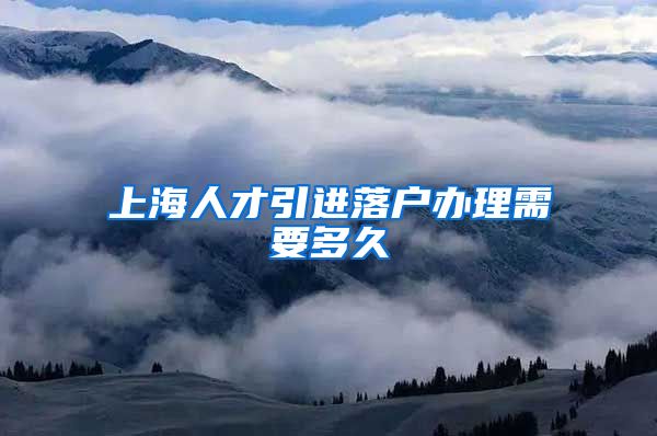 上海人才引进落户办理需要多久