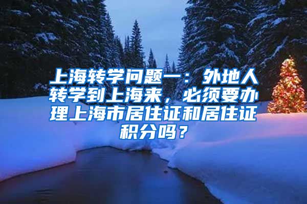 上海转学问题一：外地人转学到上海来，必须要办理上海市居住证和居住证积分吗？