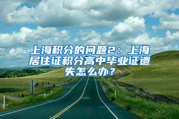 上海积分的问题2：上海居住证积分高中毕业证遗失怎么办？