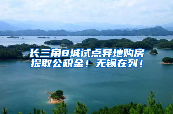 长三角8城试点异地购房提取公积金！无锡在列！