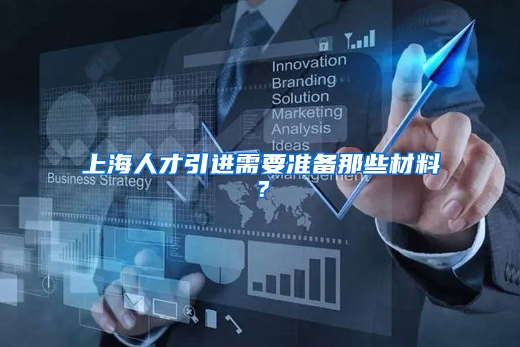 上海人才引进需要准备那些材料？