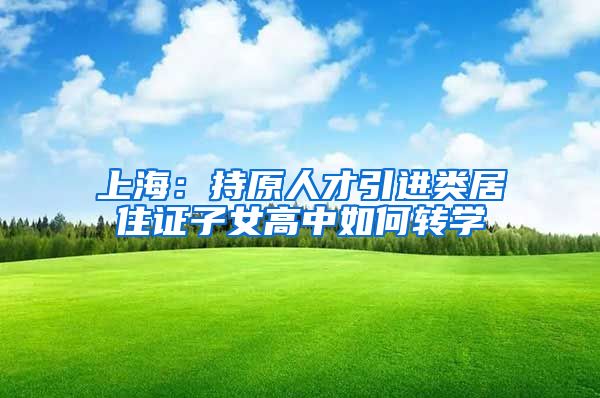 上海：持原人才引进类居住证子女高中如何转学