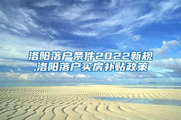 洛阳落户条件2022新规,洛阳落户买房补贴政策