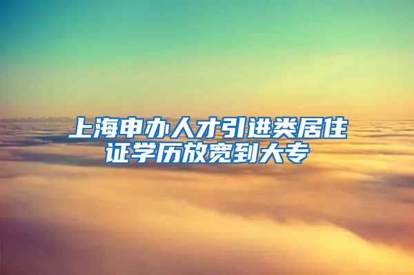 上海申办人才引进类居住证学历放宽到大专