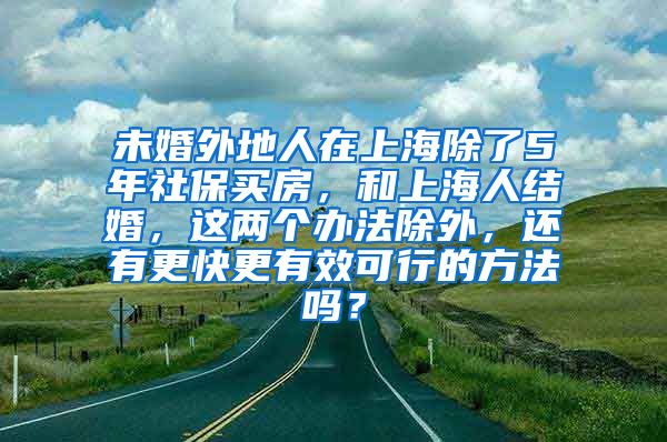 未婚外地人在上海除了5年社保买房，和上海人结婚，这两个办法除外，还有更快更有效可行的方法吗？