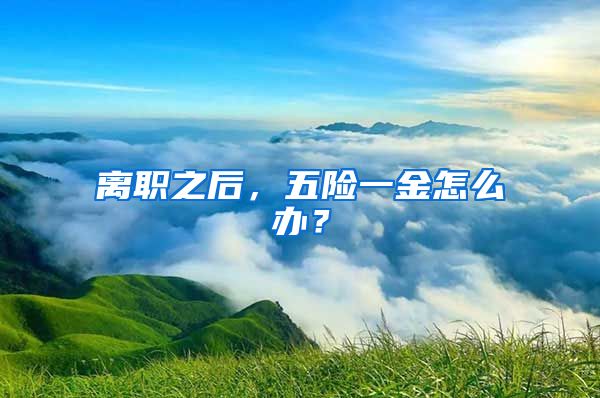 离职之后，五险一金怎么办？