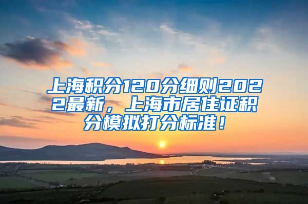上海积分120分细则2022最新，上海市居住证积分模拟打分标准！
